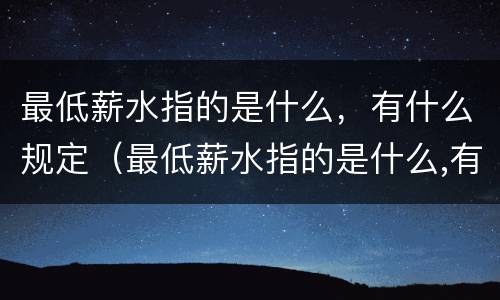 最低薪水指的是什么，有什么规定（最低薪水指的是什么,有什么规定呢）