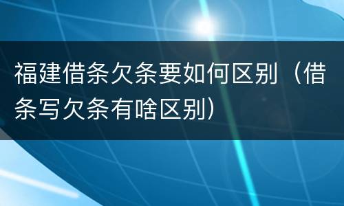 福建借条欠条要如何区别（借条写欠条有啥区别）