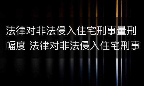 法律对非法侵入住宅刑事量刑幅度 法律对非法侵入住宅刑事量刑幅度有何规定