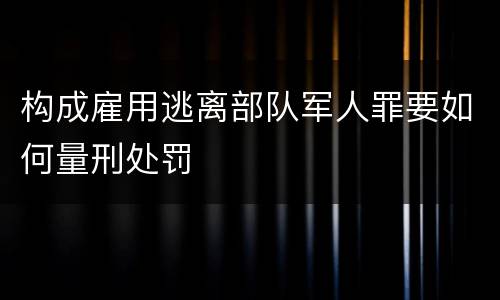 构成雇用逃离部队军人罪要如何量刑处罚