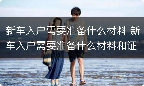 新车入户需要准备什么材料 新车入户需要准备什么材料和证件