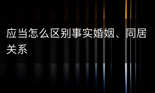 应当怎么区别事实婚姻、同居关系