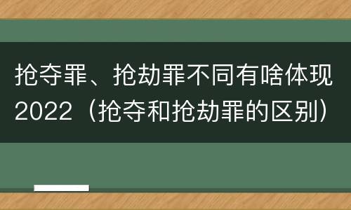 抢夺罪、抢劫罪不同有啥体现2022（抢夺和抢劫罪的区别）