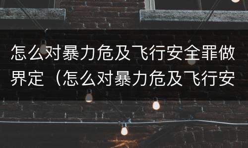 怎么对暴力危及飞行安全罪做界定（怎么对暴力危及飞行安全罪做界定处理）