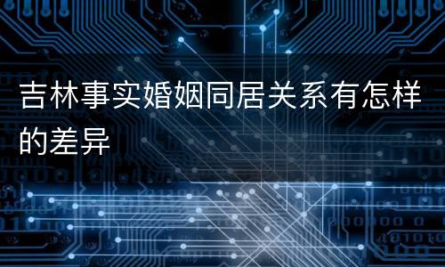 吉林事实婚姻同居关系有怎样的差异