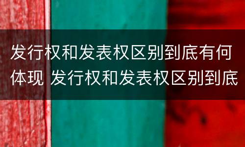 发行权和发表权区别到底有何体现 发行权和发表权区别到底有何体现呢