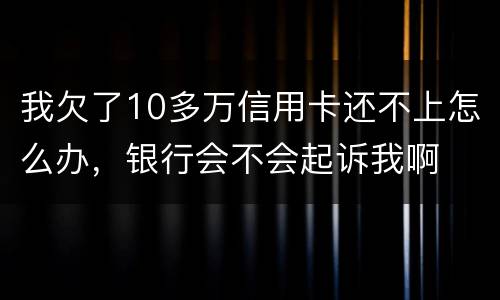 我欠了10多万信用卡还不上怎么办，银行会不会起诉我啊