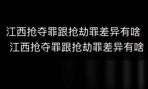 江西抢夺罪跟抢劫罪差异有啥 江西抢夺罪跟抢劫罪差异有啥不同