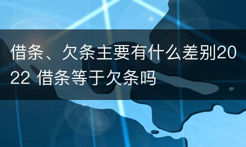 借条、欠条主要有什么差别2022 借条等于欠条吗