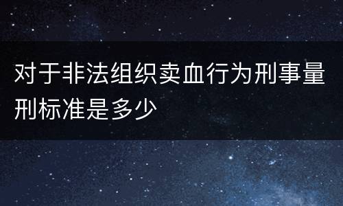 对于非法组织卖血行为刑事量刑标准是多少