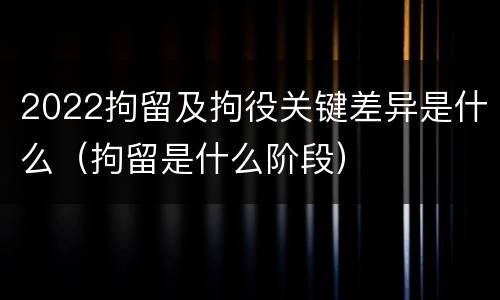 2022拘留及拘役关键差异是什么（拘留是什么阶段）