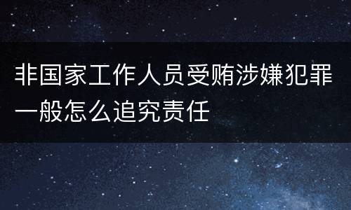 非国家工作人员受贿涉嫌犯罪一般怎么追究责任