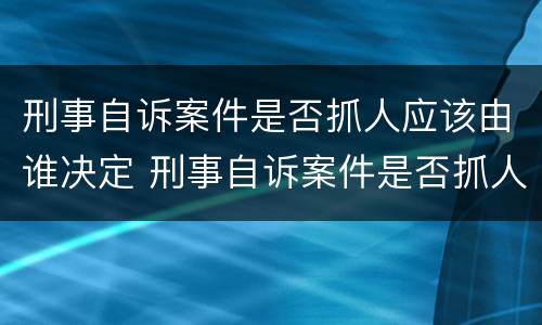 刑事自诉案件是否抓人应该由谁决定 刑事自诉案件是否抓人应该由谁决定审理