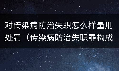 对传染病防治失职怎么样量刑处罚（传染病防治失职罪构成要件）
