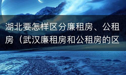 湖北要怎样区分廉租房、公租房（武汉廉租房和公租房的区别）