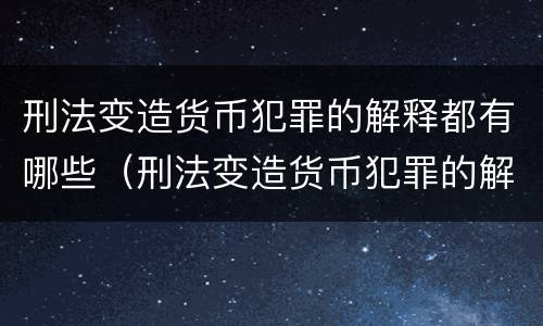 刑法变造货币犯罪的解释都有哪些（刑法变造货币犯罪的解释都有哪些规定）