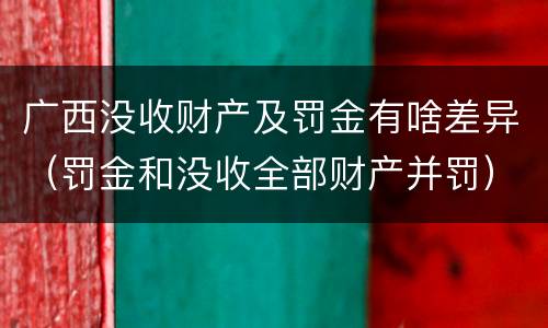 广西没收财产及罚金有啥差异（罚金和没收全部财产并罚）