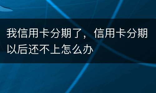 我信用卡分期了，信用卡分期以后还不上怎么办