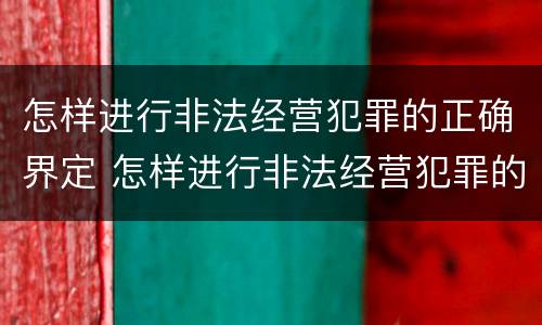 怎样进行非法经营犯罪的正确界定 怎样进行非法经营犯罪的正确界定呢
