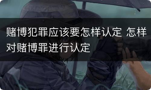 赌博犯罪应该要怎样认定 怎样对赌博罪进行认定