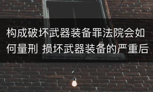 构成破坏武器装备罪法院会如何量刑 损坏武器装备的严重后果