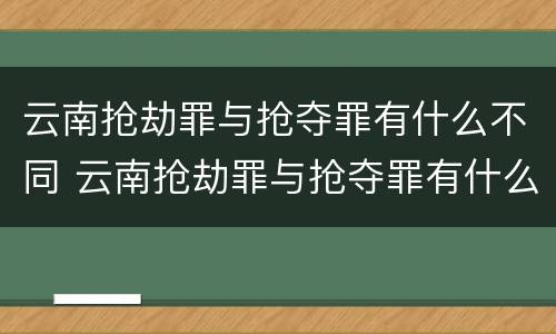 云南抢劫罪与抢夺罪有什么不同 云南抢劫罪与抢夺罪有什么不同之处