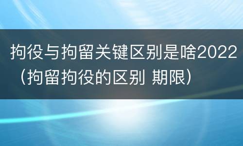拘役与拘留关键区别是啥2022（拘留拘役的区别 期限）
