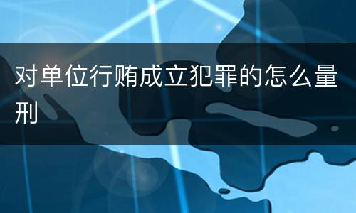 对单位行贿成立犯罪的怎么量刑