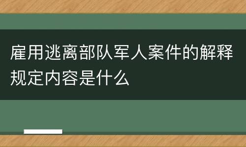 雇用逃离部队军人案件的解释规定内容是什么