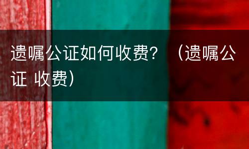 遗嘱公证如何收费？（遗嘱公证 收费）