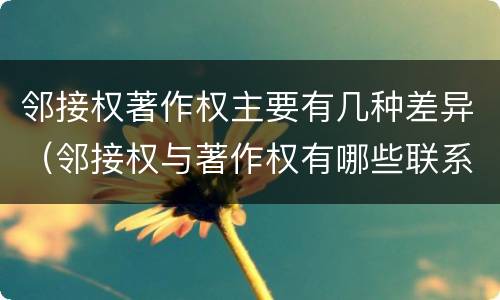 邻接权著作权主要有几种差异（邻接权与著作权有哪些联系）