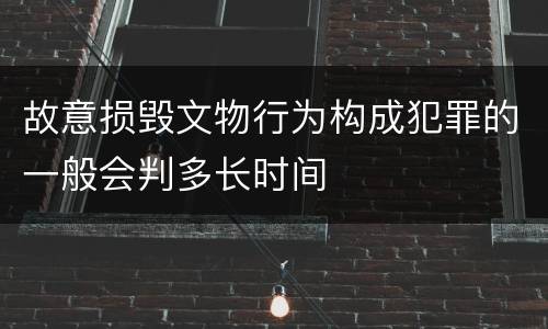 故意损毁文物行为构成犯罪的一般会判多长时间