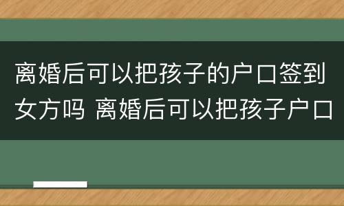 离婚后可以把孩子的户口签到女方吗 离婚后可以把孩子户口跟随母亲吗