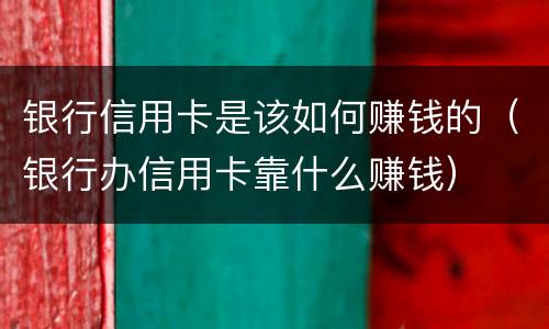 银行信用卡是该如何赚钱的（银行办信用卡靠什么赚钱）