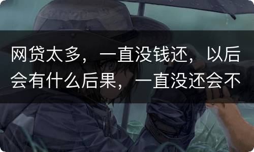 网贷太多，一直没钱还，以后会有什么后果，一直没还会不会一直在黑名单