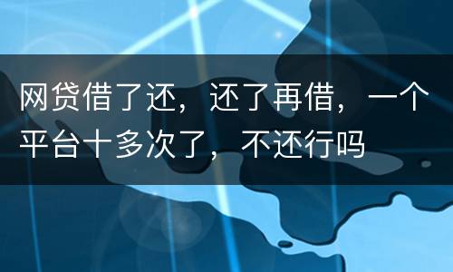 网贷借了还，还了再借，一个平台十多次了，不还行吗