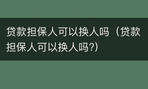 贷款担保人可以换人吗（贷款担保人可以换人吗?）