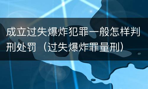 成立过失爆炸犯罪一般怎样判刑处罚（过失爆炸罪量刑）