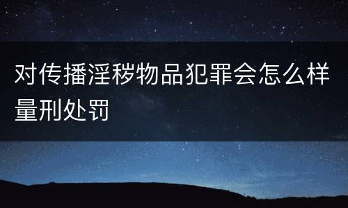 对传播淫秽物品犯罪会怎么样量刑处罚