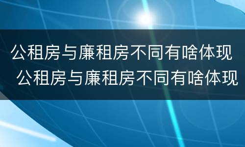 公租房与廉租房不同有啥体现 公租房与廉租房不同有啥体现吗