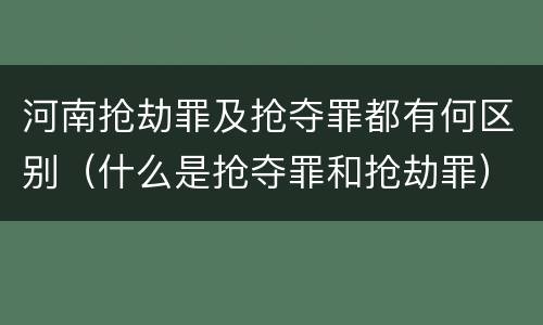 河南抢劫罪及抢夺罪都有何区别（什么是抢夺罪和抢劫罪）