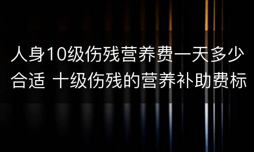 人身10级伤残营养费一天多少合适 十级伤残的营养补助费标准多少