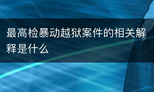 最高检暴动越狱案件的相关解释是什么