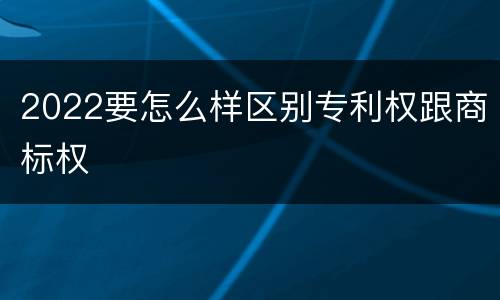2022要怎么样区别专利权跟商标权