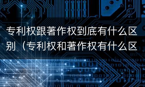 专利权跟著作权到底有什么区别（专利权和著作权有什么区别）