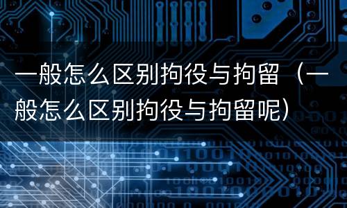 一般怎么区别拘役与拘留（一般怎么区别拘役与拘留呢）