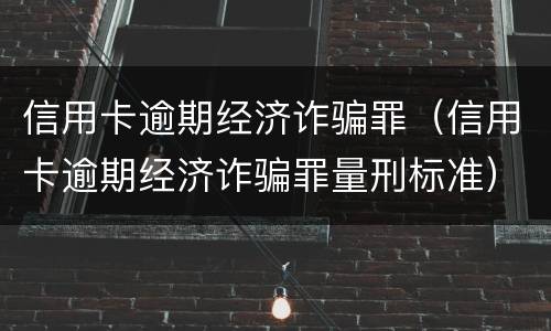 信用卡逾期经济诈骗罪（信用卡逾期经济诈骗罪量刑标准）