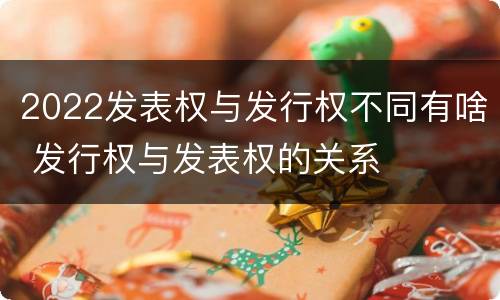 2022发表权与发行权不同有啥 发行权与发表权的关系