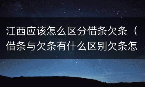 江西应该怎么区分借条欠条（借条与欠条有什么区别欠条怎么写）