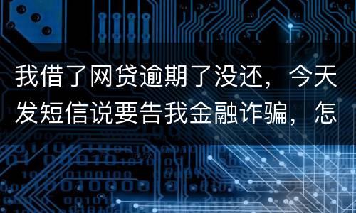 我借了网贷逾期了没还，今天发短信说要告我金融诈骗，怎么办，这属于诈骗罪吗